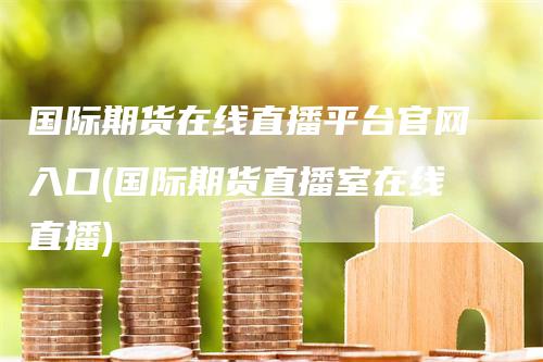 国际期货在线直播平台官网入口(国际期货直播室在线直播)