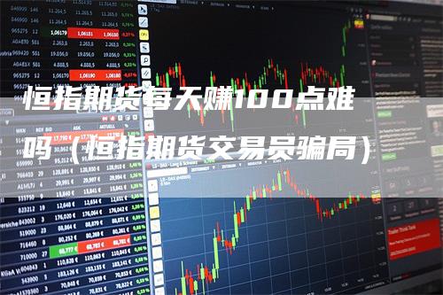 恒指期货每天赚100点难吗（恒指期货交易员骗局）-领航期货