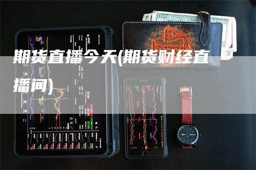 期货直播今天(期货财经直播间)