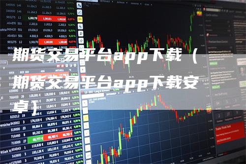 期货交易平台app下载（期货交易平台app下载安卓）-领航期货