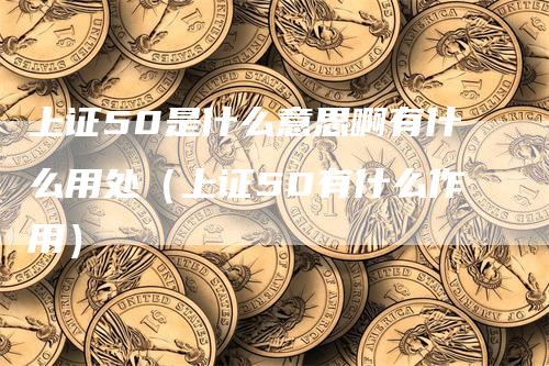 上证50是什么意思啊有什么用处（上证50有什么作用）