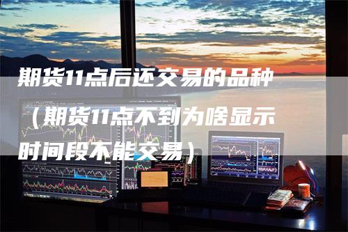 期货11点后还交易的品种（期货11点不到为啥显示时间段不能交易）-领航期货