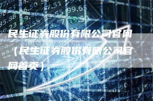 民生证券股份有限公司官网（民生证券股份有限公司官网首页）-领航期货