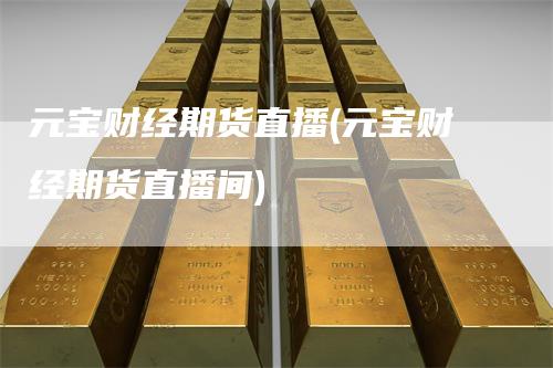 元宝财经期货直播(元宝财经期货直播间)