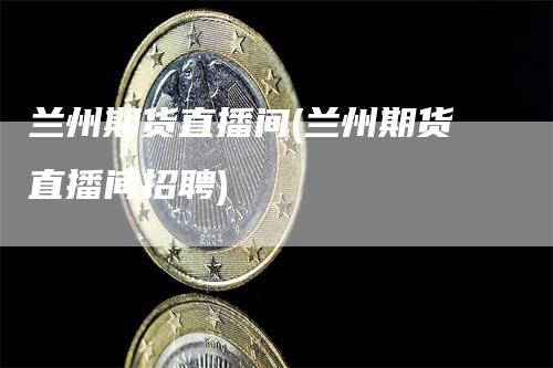 兰州期货直播间(兰州期货直播间招聘)