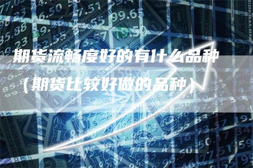 期货流畅度好的有什么品种（期货比较好做的品种）-领航期货