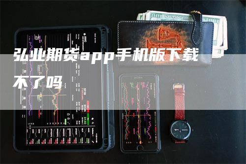 弘业期货app手机版下载不了吗-领航期货