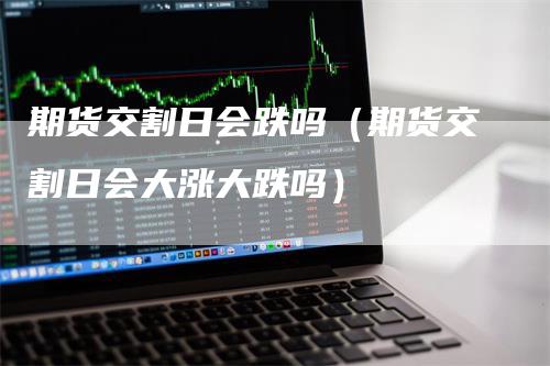 期货交割日会跌吗（期货交割日会大涨大跌吗）