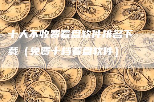十大不收费看盘软件排名下载（免费十档看盘软件）-领航期货