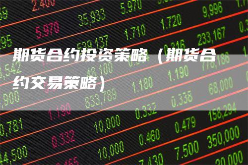 期货合约投资策略（期货合约交易策略）