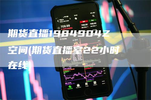 期货直播1984904Z空间(期货直播室22小时在线)-领航期货