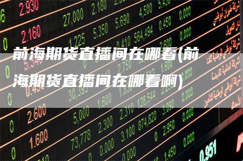 前海期货直播间在哪看(前海期货直播间在哪看啊)