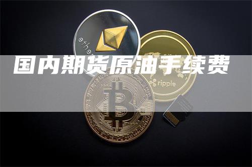 国内期货原油手续费-领航期货