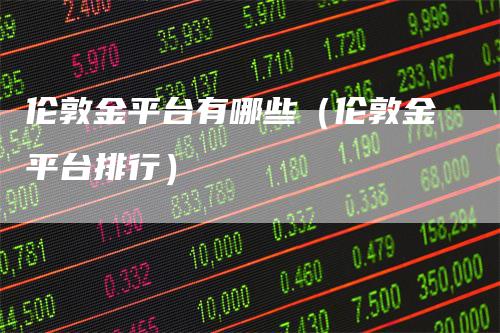 伦敦金平台有哪些（伦敦金平台排行）