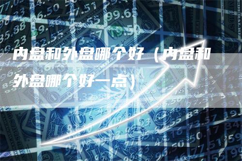 内盘和外盘哪个好（内盘和外盘哪个好一点）-领航期货