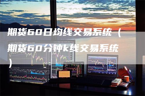 期货60日均线交易系统（期货60分钟k线交易系统）