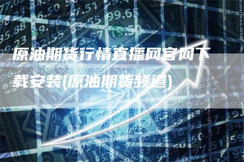 原油期货行情直播网官网下载安装(原油期货频道)-领航期货