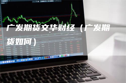 广发期货文华财经（广发期货如何）