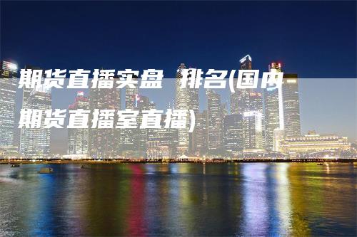 期货直播实盘 排名(国内期货直播室直播)