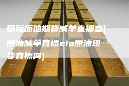 国际原油期货喊单直播室(原油喊单直播eia原油现货直播间)-领航期货
