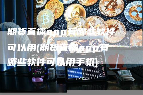 期货直播app有哪些软件可以用(期货直播app有哪些软件可以用手机)-领航期货