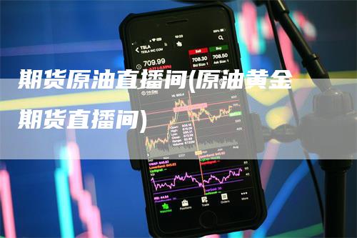 期货原油直播间(原油黄金期货直播间)