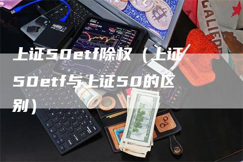 上证50etf除权（上证50etf与上证50的区别）