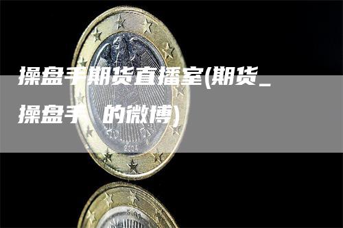 操盘手期货直播室(期货_操盘手 的微博)-领航期货