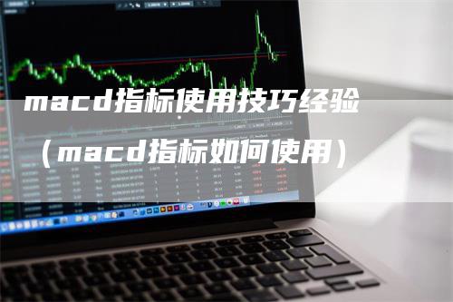 macd指标使用技巧经验（macd指标如何使用）-领航期货