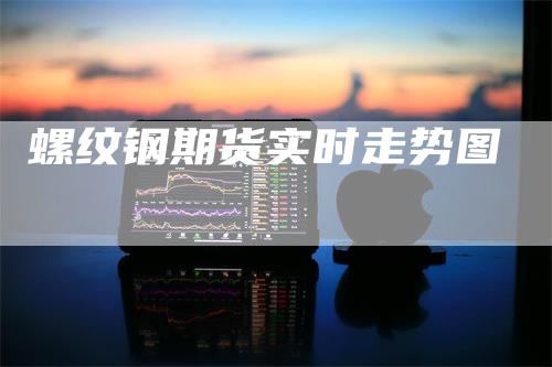 螺纹钢期货实时走势图-领航期货