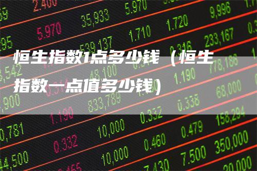 恒生指数1点多少钱（恒生指数一点值多少钱）