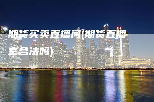期货买卖直播间(期货直播室合法吗)