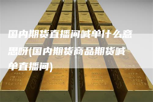 国内期货直播间喊单什么意思呀(国内期货商品期货喊单直播间)-领航期货