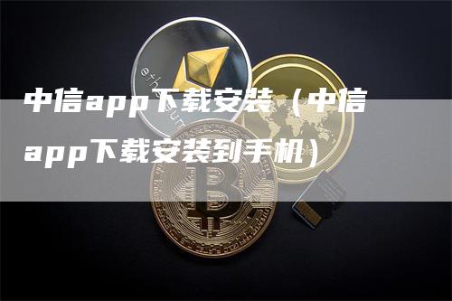 中信app下载安装（中信app下载安装到手机）