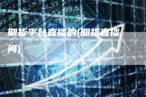 期货平台直播的(期货直播间)