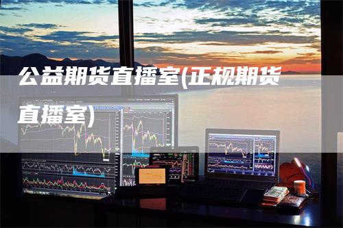 公益期货直播室(正规期货直播室)
