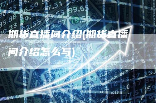 期货直播间介绍(期货直播间介绍怎么写)