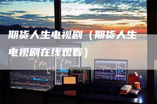 期货人生电视剧（期货人生电视剧在线观看）