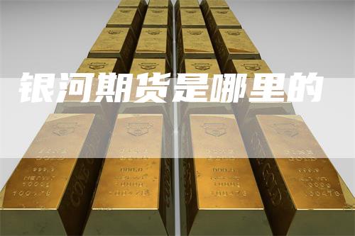银河期货是哪里的-领航期货