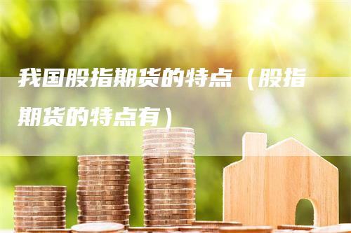 我国股指期货的特点（股指期货的特点有）