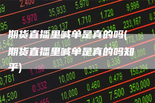 期货直播里喊单是真的吗(期货直播里喊单是真的吗知乎)-领航期货