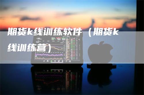 期货k线训练软件（期货k线训练营）