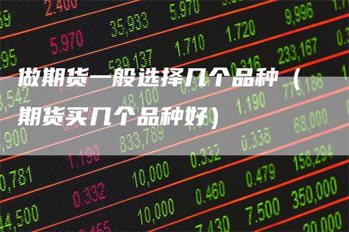 做期货一般选择几个品种（期货买几个品种好）