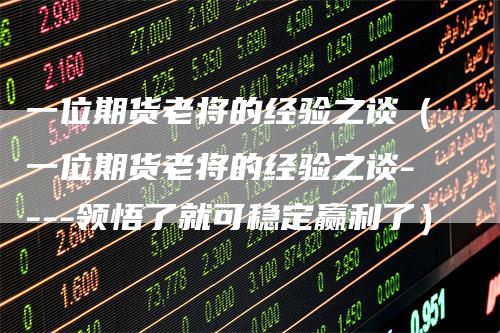 一位期货老将的经验之谈（一位期货老将的经验之谈----领悟了就可稳定赢利了）-领航期货