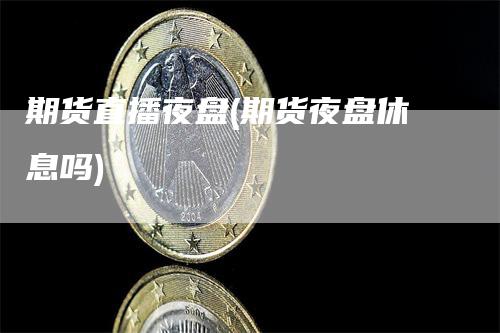 期货直播夜盘(期货夜盘休息吗)-领航期货