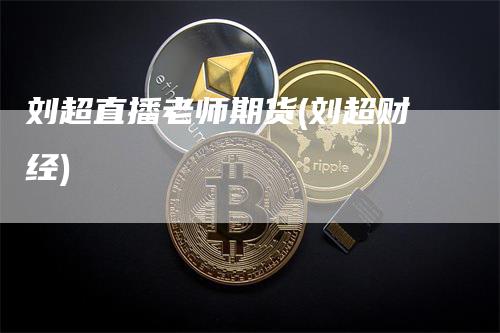 刘超直播老师期货(刘超财经)