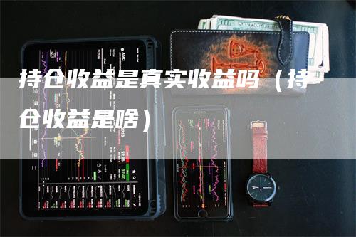 持仓收益是真实收益吗（持仓收益是啥）