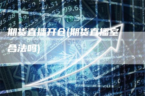 期货直播开仓(期货直播室合法吗)