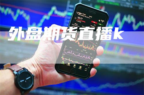 外盘期货直播k-领航期货