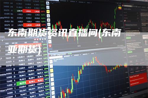 东南期货资讯直播间(东南亚期货)-领航期货